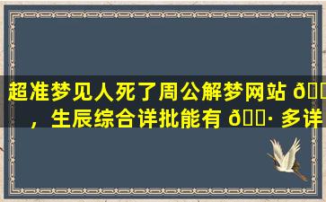 超准梦见人死了周公解梦网站 🌳 ，生辰综合详批能有 🌷 多详细